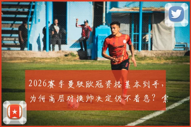 2026赛季曼联欧冠资格基本到手，为何高层对换帅决定仍不着急？索斯盖特等人选分析