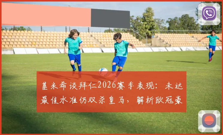 基米希谈拜仁2026赛季表现:未达最佳水准仍双杀皇马,解析欧冠豪门对决关键