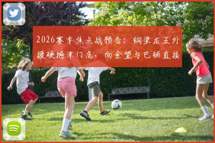 2026赛季焦点战预告：铜梁龙五外援硬撼津门虎，向余望与巴顿直接对话，首发阵容与历史战绩全面解析