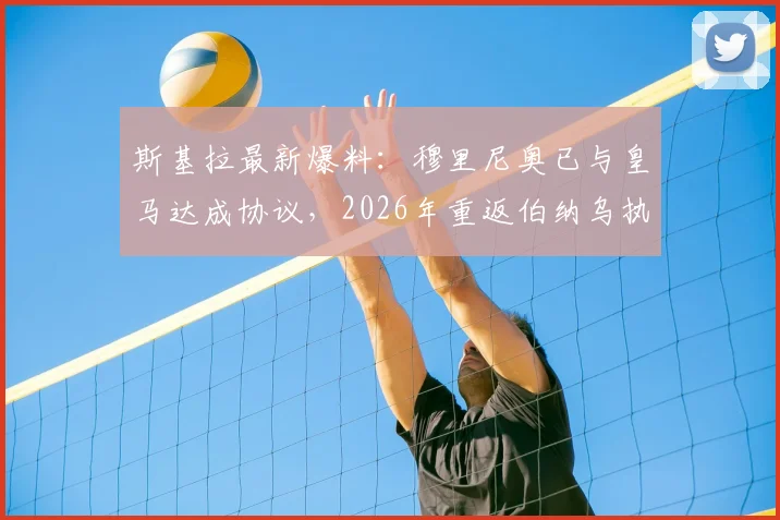 斯基拉最新爆料：穆里尼奥已与皇马达成协议，2026年重返伯纳乌执教？签约细节与潜在阵容影响分析