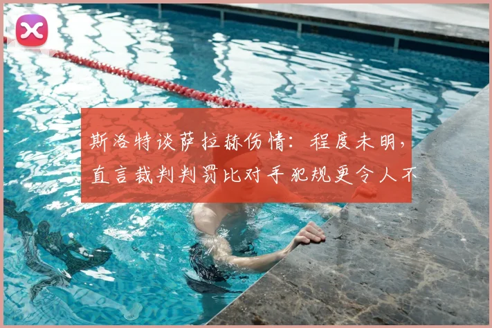 斯洛特谈萨拉赫伤情:程度未明,直言裁判判罚比对手犯规更令人不满