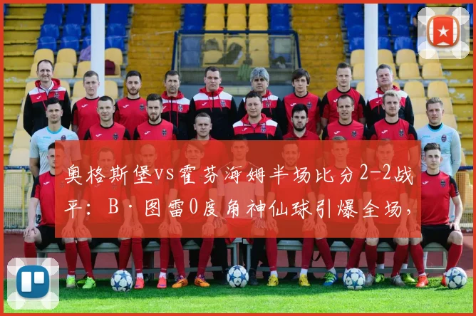奥格斯堡vs霍芬海姆半场比分2-2战平:B·图雷0度角神仙球引爆全场,附进球视频与赛况回顾