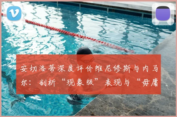 安切洛蒂深度评价维尼修斯与内马尔：剖析“现象级”表现与“毋庸置疑”天赋的异同点