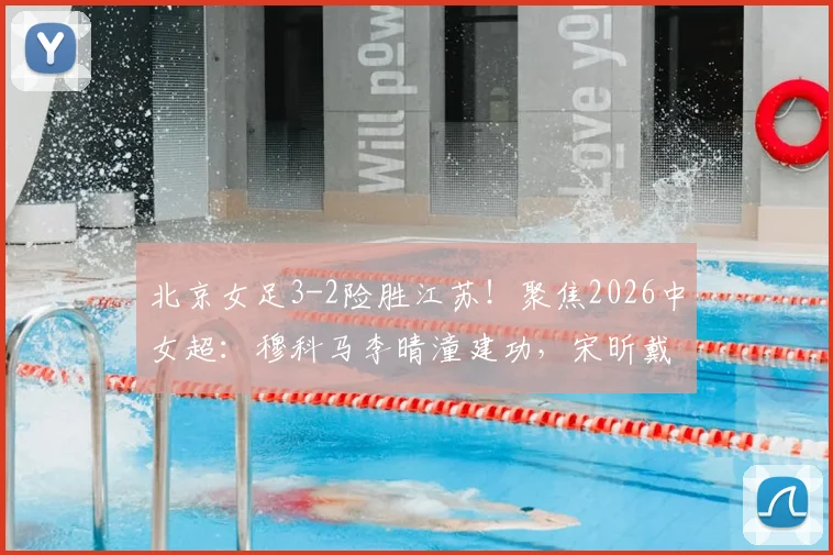 北京女足3-2险胜江苏！聚焦2026中女超：穆科马李晴潼建功，宋昕戴帽遗憾落败