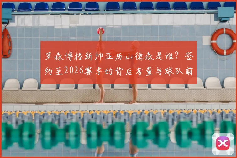 罗森博格新帅亚历山德森是谁？签约至2026赛季的背后考量与球队前景分析