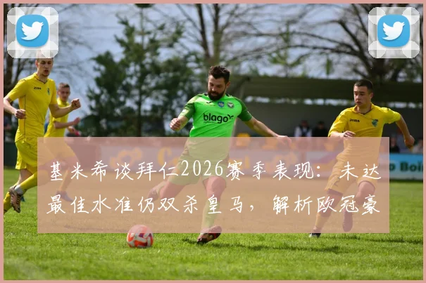 基米希谈拜仁2026赛季表现：未达最佳水准仍双杀皇马，解析欧冠豪门对决关键