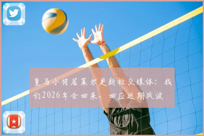 皇马小将居莱尔更新社交媒体：我们2026年会回来，回应近期风波