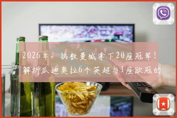 2026年，执教曼城拿下20座冠军！解析瓜迪奥拉6个英超与1座欧冠的辉煌历程与战术遗产