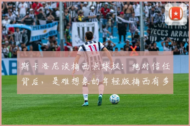 斯卡洛尼谈梅西点球权:绝对信任背后,是难想象的年轻版梅西有多恐怖!深度解读师徒关系与2026展望