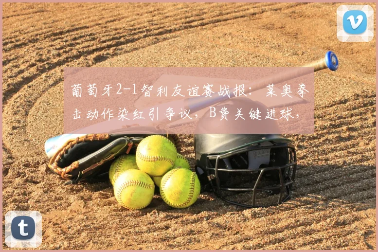 葡萄牙2-1智利友谊赛战报:莱奥拳击动作染红引争议,B费关键进球,双方各罚下一人