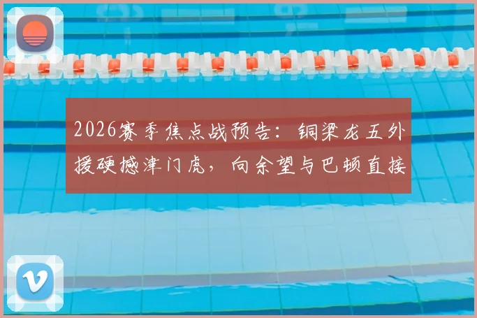 2026赛季焦点战预告：铜梁龙五外援硬撼津门虎，向余望与巴顿直接对话，首发阵容与历史战绩全面解析