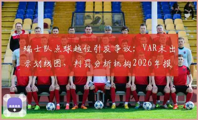 瑞士队点球越位引发争议：VAR未出示划线图，判罚分析机构2026年报告详解来龙去脉