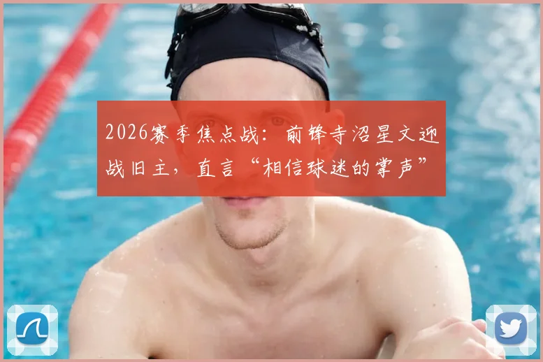 2026赛季焦点战:前锋寺沼星文迎战旧主,直言“相信球迷的掌声”,揭秘J联赛球星转会后的心态与球迷文化