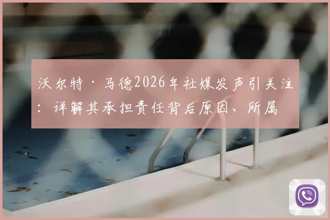 沃尔特·马德2026年社媒发声引关注:详解其承担责任背后原因、所属球队现状及未来调整方向