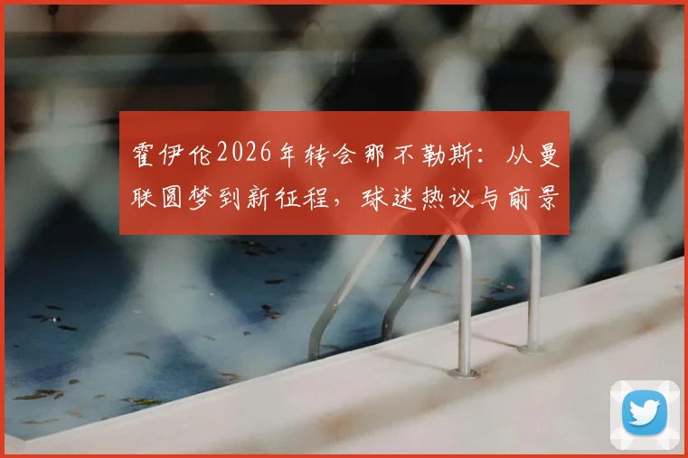 霍伊伦2026年转会那不勒斯：从曼联圆梦到新征程，球迷热议与前景分析