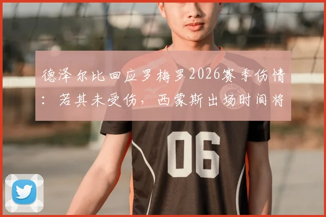 德泽尔比回应罗梅罗2026赛季伤情:若其未受伤,西蒙斯出场时间将显著提前