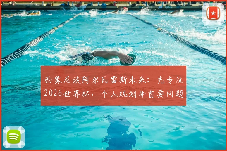 西蒙尼谈阿尔瓦雷斯未来：先专注2026世界杯，个人规划非首要问题