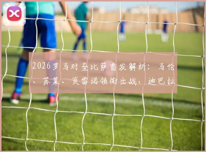 2026罗马对垒比萨首发解析：马伦、苏莱、莫雷诺领衔出战，迪巴拉伤缺影响几何？