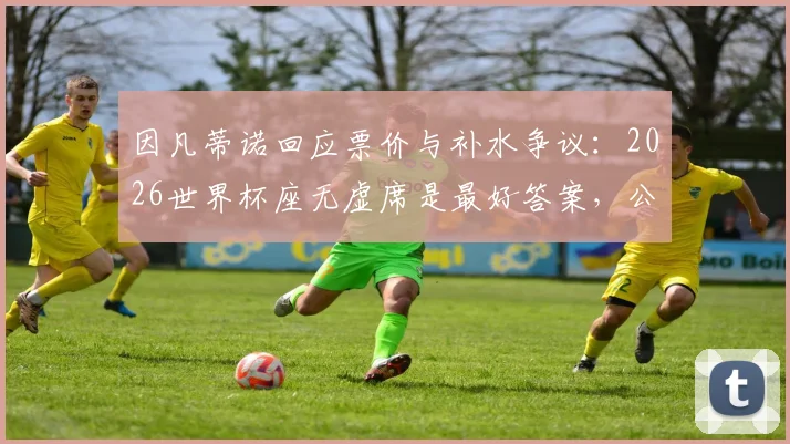 因凡蒂诺回应票价与补水争议：2026世界杯座无虚席是最好答案，公平原则获详解
