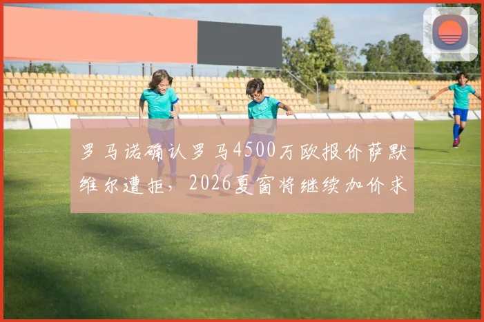 罗马诺确认罗马4500万欧报价萨默维尔遭拒，2026夏窗将继续加价求购利兹联边锋