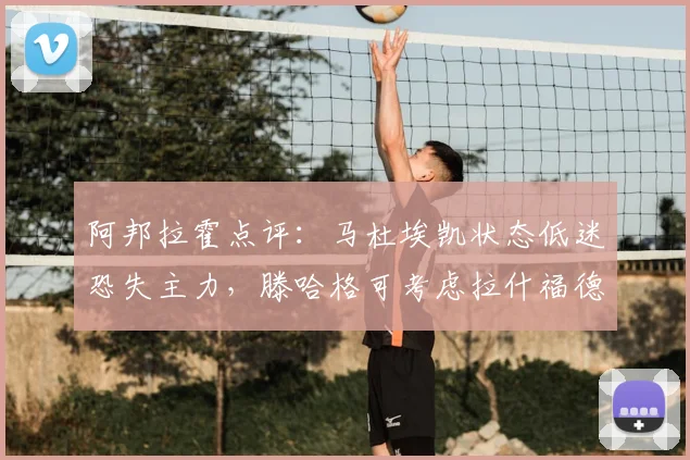 阿邦拉霍点评：马杜埃凯状态低迷恐失主力，滕哈格可考虑拉什福德改踢右路？