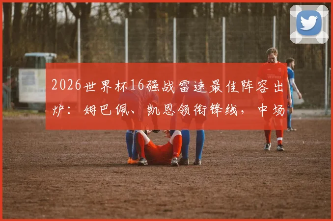 2026世界杯16强战雷速最佳阵容出炉：姆巴佩、凯恩领衔锋线，中场大师沃齐尼亚再度入选引热议