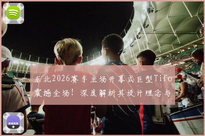 东北2026赛季主场开幕式巨型Tifo震撼全场！深度解析其设计理念与所代表的强悍球迷文化