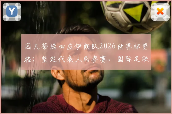 因凡蒂诺回应伊朗队2026世界杯资格：坚定代表人民参赛，国际足联立场明确