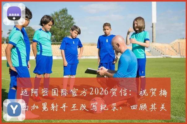 迈阿密国际官方2026贺信:祝贺梅西加冕射手王改写纪录,回顾其关键进球历程与球队贡献