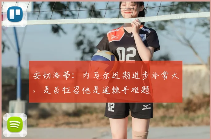 安切洛蒂:内马尔近期进步非常大,是否征召他是道棘手难题