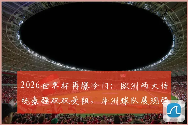 2026世界杯再爆冷门：欧洲两大传统豪强双双受阻，非洲球队展现强劲韧性逼平对手