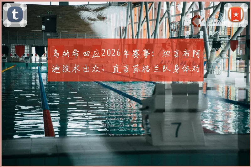 乌纳希回应2026年赛事：坦言布阿迪技术出众，直言苏格兰队身体对抗比巴西更难对付