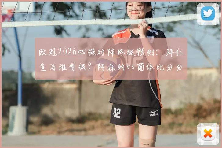 欧冠2026四强对阵终极预测：拜仁皇马谁晋级？阿森纳vs葡体比分分析，参与直播互动赢好礼