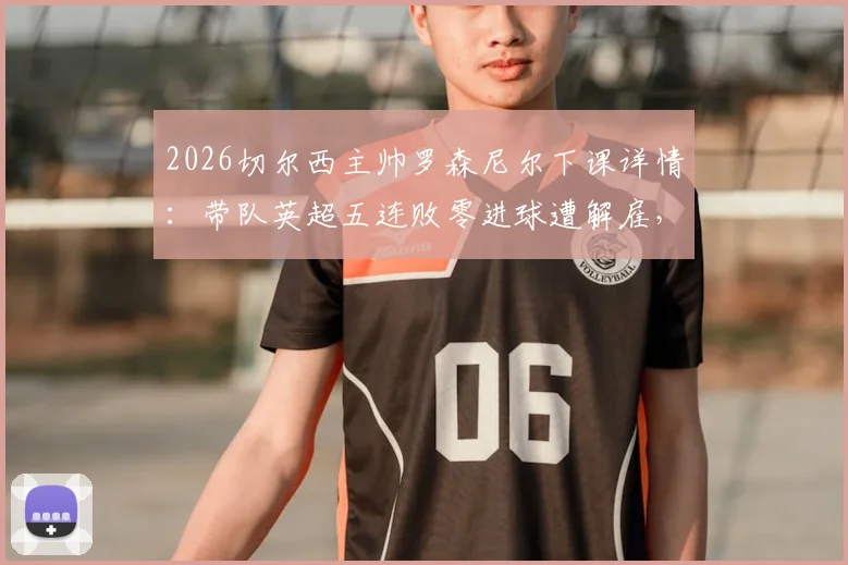2026切尔西主帅罗森尼尔下课详情:带队英超五连败零进球遭解雇,新帅人选前瞻