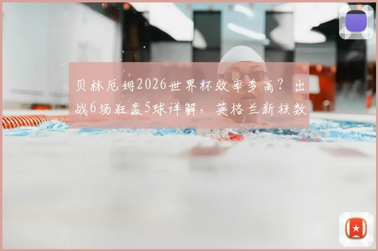 贝林厄姆2026世界杯效率多高？出战6场狂轰5球详解，英格兰新核数据深度分析