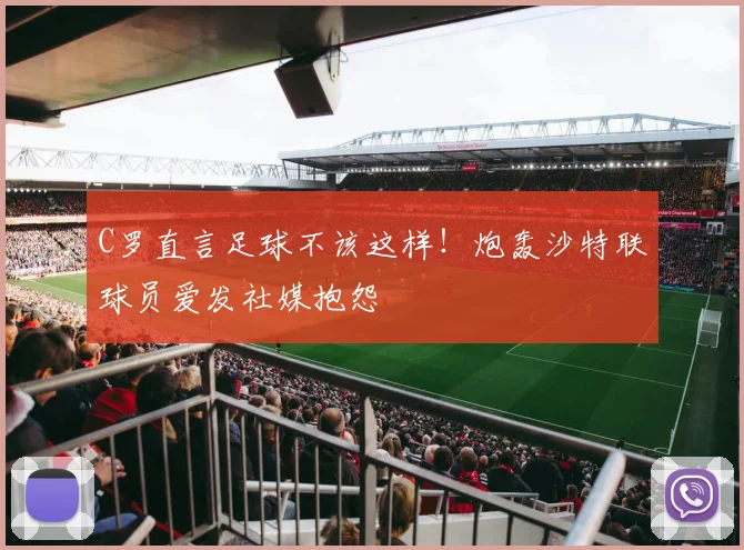 C罗直言足球不该这样!炮轰沙特联球员爱发社媒抱怨