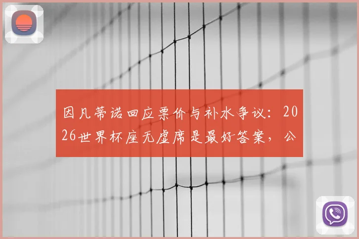 因凡蒂诺回应票价与补水争议:2026世界杯座无虚席是最好答案,公平原则获详解