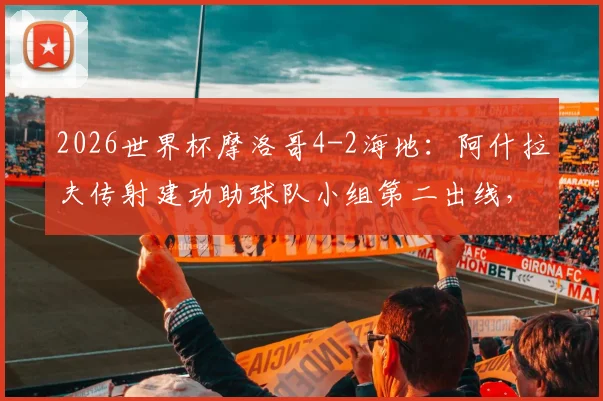 2026世界杯摩洛哥4-2海地：阿什拉夫传射建功助球队小组第二出线，晋级前景全面分析