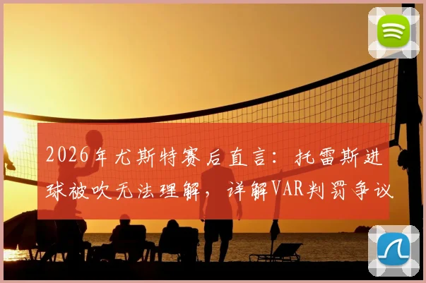 2026年尤斯特赛后直言：托雷斯进球被吹无法理解，详解VAR判罚争议全过程