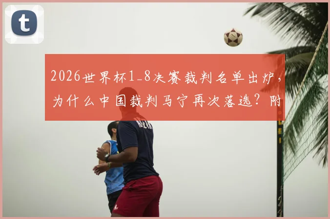 2026世界杯1_8决赛裁判名单出炉,为什么中国裁判马宁再次落选?附最新裁判选派标准解析