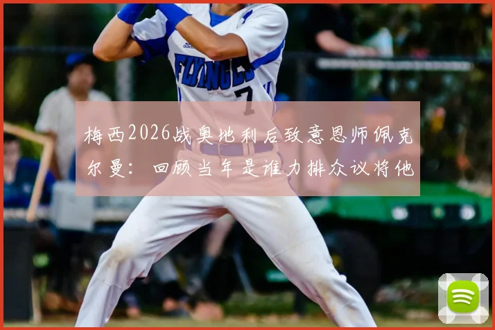 梅西2026战奥地利后致意恩师佩克尔曼：回顾当年是谁力排众议将他召入国家队的关键内幕