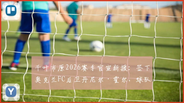千叶市原2026赛季官宣新援：签下奥克兰FC后卫丹尼尔·霍尔，球队后防线补强策略深度解析