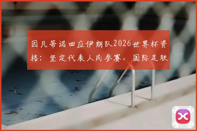 因凡蒂诺回应伊朗队2026世界杯资格:坚定代表人民参赛,国际足联立场明确