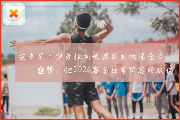 安多尼·伊劳拉训练课获利物浦全队盛赞,但2026赛季红军阵容短板仍是隐忧