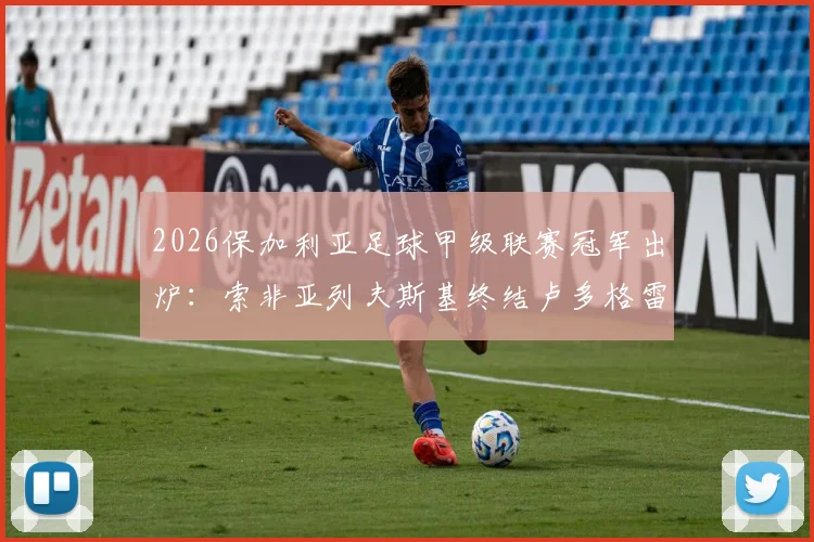 2026保加利亚足球甲级联赛冠军出炉:索非亚列夫斯基终结卢多格雷茨14连冠霸业,附球队夺冠历程与联赛积分榜详情