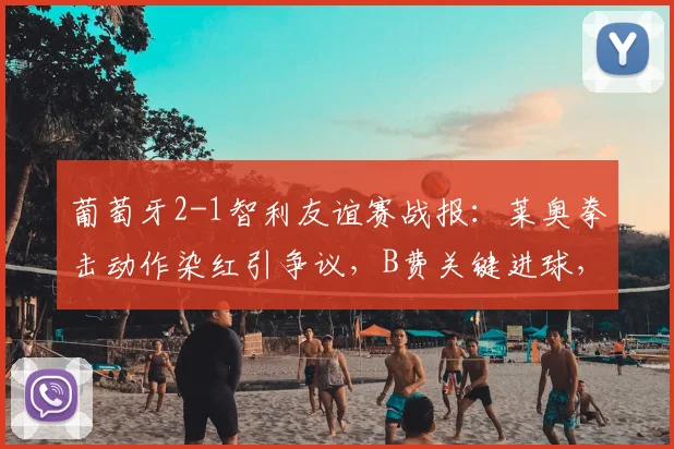 葡萄牙2-1智利友谊赛战报：莱奥拳击动作染红引争议，B费关键进球，双方各罚下一人