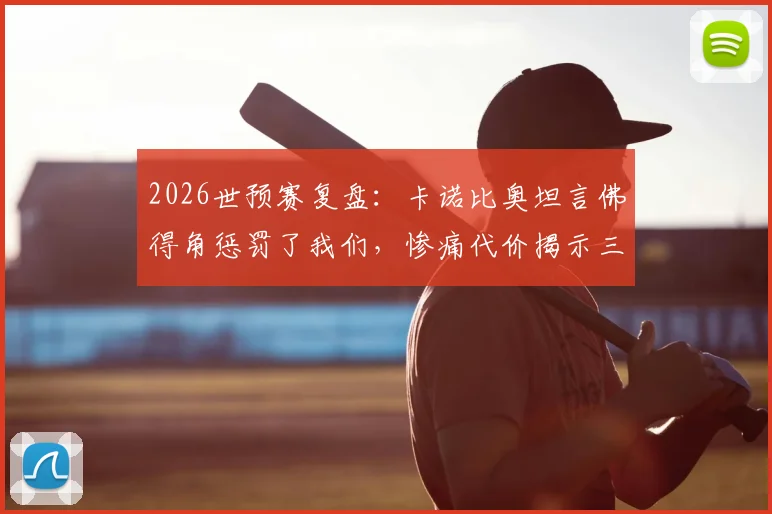 2026世预赛复盘：卡诺比奥坦言佛得角惩罚了我们，惨痛代价揭示三大短板