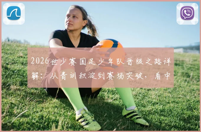 2026世少赛国足少年队晋级之路详解：从青训积淀到赛场突破，看中国足球未来希望