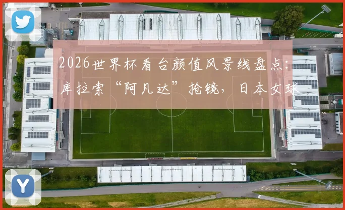 2026世界杯看台颜值风景线盘点：库拉索“阿凡达”抢镜，日本女球迷助威团成焦点，现场美女球迷高清图集