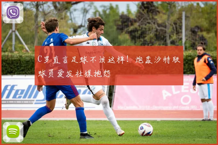 C罗直言足球不该这样！炮轰沙特联球员爱发社媒抱怨